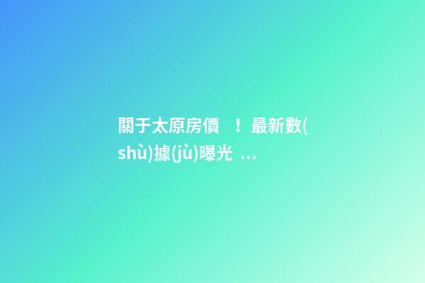 關于太原房價！最新數(shù)據(jù)曝光！